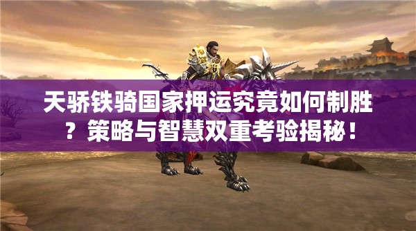 天骄铁骑国家押运究竟如何制胜？策略与智慧双重考验揭秘！
