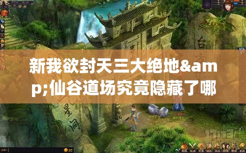 新我欲封天三大绝地&仙谷道场究竟隐藏了哪些神秘玩法？