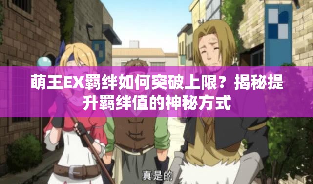 萌王EX羁绊如何突破上限？揭秘提升羁绊值的神秘方式