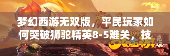 梦幻西游无双版，平民玩家如何突破狮驼精英8-5难关，技巧揭秘？