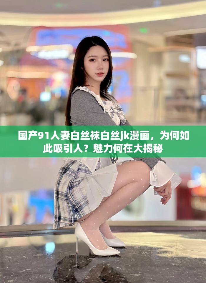 国产91人妻白丝袜白丝jk漫画，为何如此吸引人？魅力何在大揭秘
