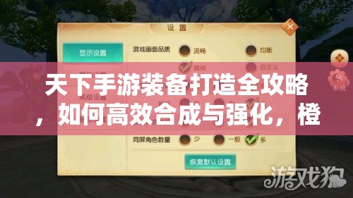 天下手游装备打造全攻略，如何高效合成与强化，橙装不是梦？