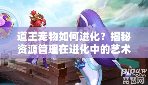 道王宠物如何进化？揭秘资源管理在进化中的艺术悬念