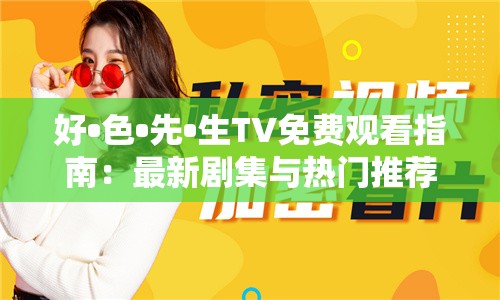 好•色•先•生TV免费观看指南：最新剧集与热门推荐，轻松掌握剧情走向与角色解析