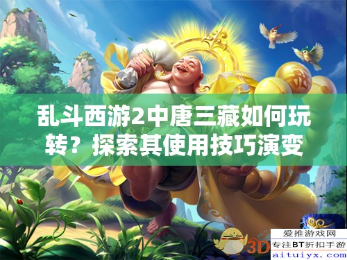 乱斗西游2中唐三藏如何玩转？探索其使用技巧演变史揭秘