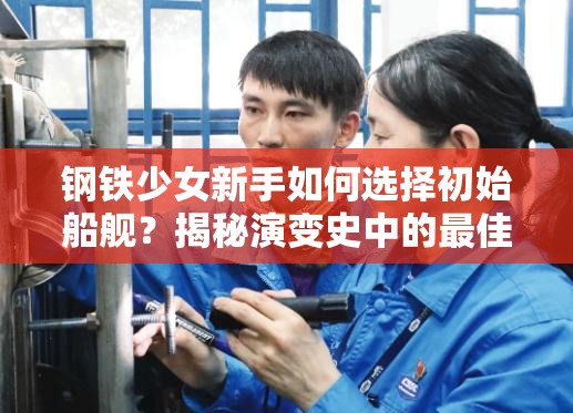 钢铁少女新手如何选择初始船舰？揭秘演变史中的最佳推荐！