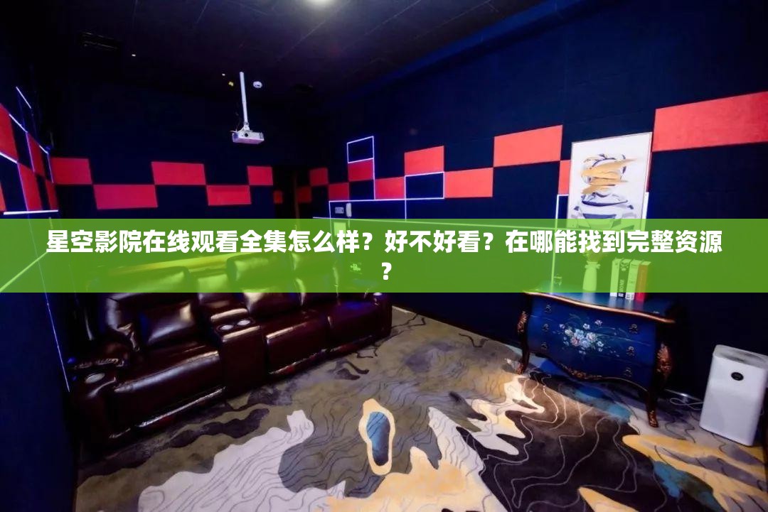 星空影院在线观看全集怎么样？好不好看？在哪能找到完整资源？