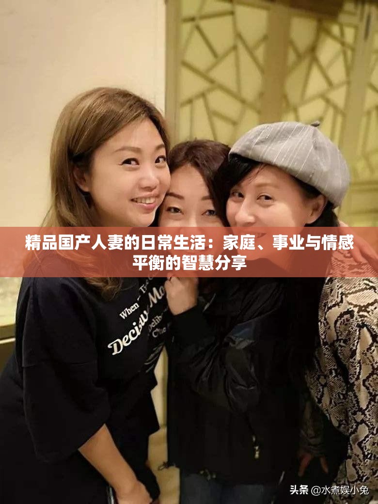 精品国产人妻的日常生活：家庭、事业与情感平衡的智慧分享