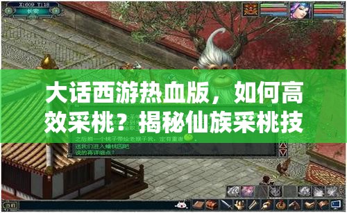 大话西游热血版，如何高效采桃？揭秘仙族采桃技巧与仙子技能奥秘