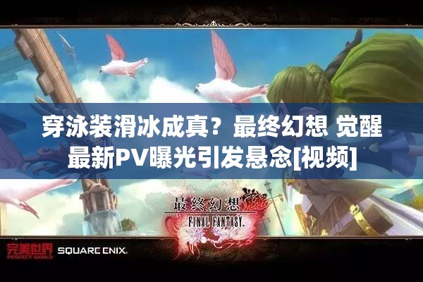 穿泳装滑冰成真？最终幻想 觉醒最新PV曝光引发悬念[视频]