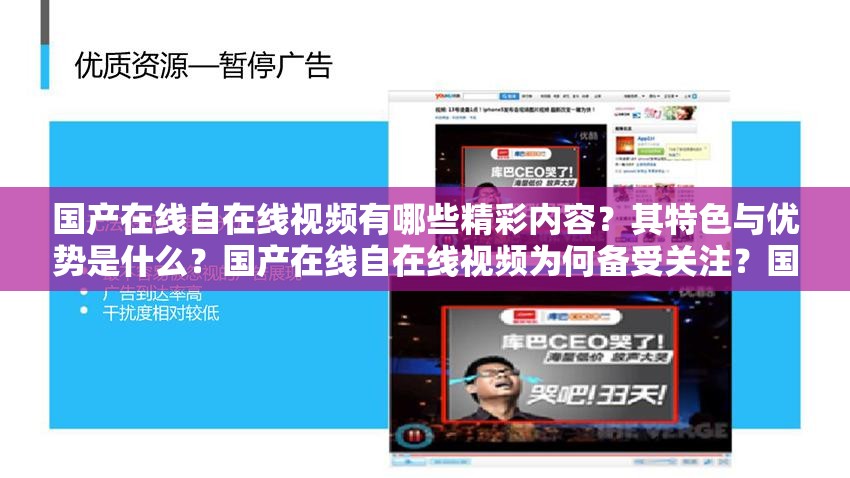 国产在线自在线视频有哪些精彩内容？其特色与优势是什么？国产在线自在线视频为何备受关注？国产在线自在线视频的发展前景如何？国产在线自在线视频的受众群体有哪些？国产在线自在线视频的热门题材有哪些？国产在线自在线视频的制作水平如何？国产在线自在线视频如何满足用户需求？国产在线自在线视频的创新之处在哪里？国产在线自在线视频的传播渠道有哪些？国产在线自在线视频的盈利模式是怎样的？