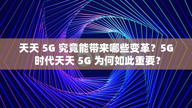 天天 5G 究竟能带来哪些变革？5G 时代天天 5G 为何如此重要？