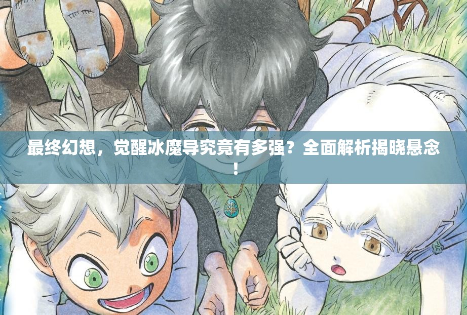 最终幻想，觉醒冰魔导究竟有多强？全面解析揭晓悬念！