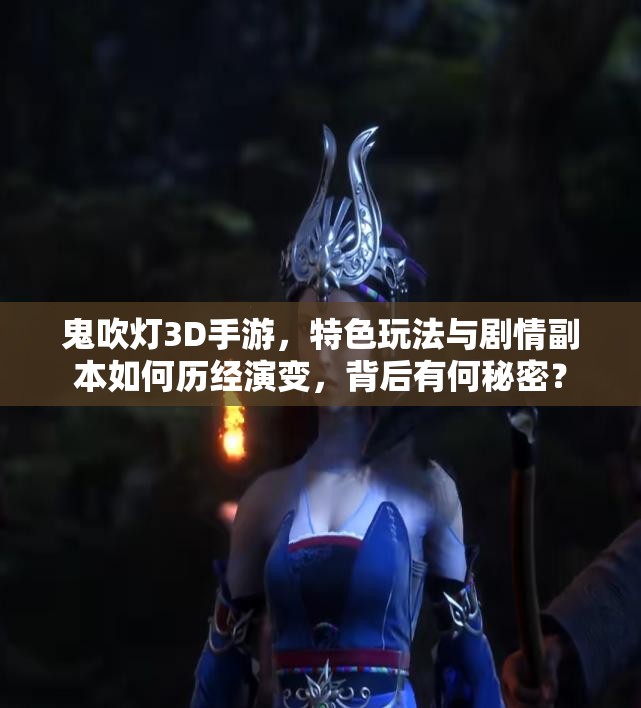 鬼吹灯3D手游，特色玩法与剧情副本如何历经演变，背后有何秘密？