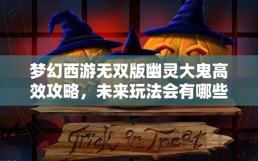 梦幻西游无双版幽灵大鬼高效攻略，未来玩法会有哪些新革命？