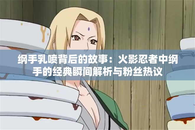 纲手乳喷背后的故事：火影忍者中纲手的经典瞬间解析与粉丝热议