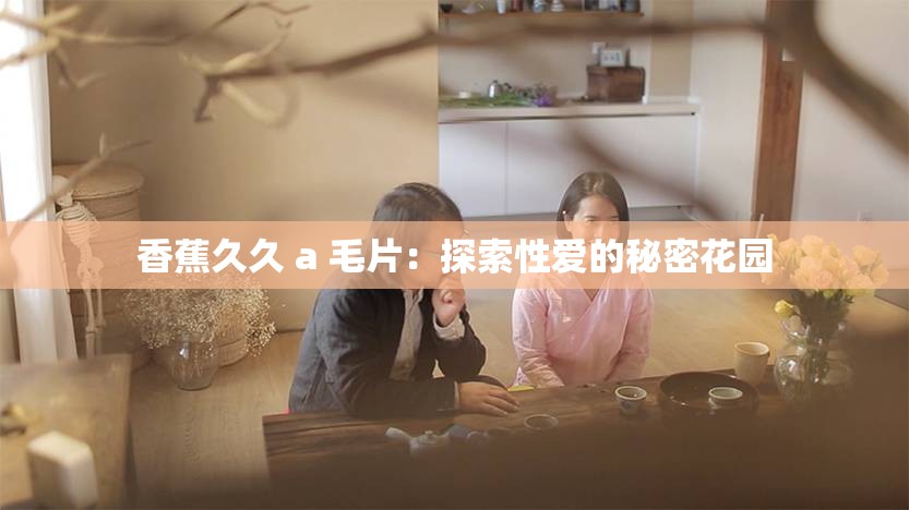 香蕉久久 a 毛片：探索性爱的秘密花园