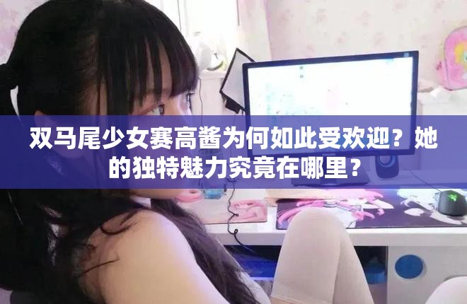 双马尾少女赛高酱为何如此受欢迎？她的独特魅力究竟在哪里？