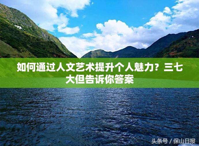 如何通过人文艺术提升个人魅力？三七大但告诉你答案