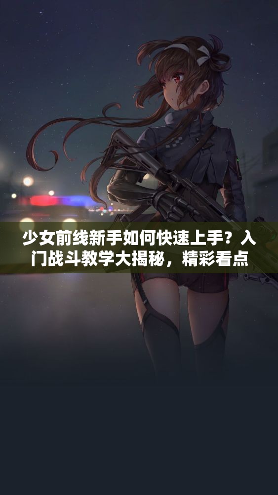 少女前线新手如何快速上手？入门战斗教学大揭秘，精彩看点不容错过！