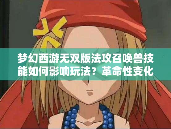 梦幻西游无双版法攻召唤兽技能如何影响玩法？革命性变化前瞻！