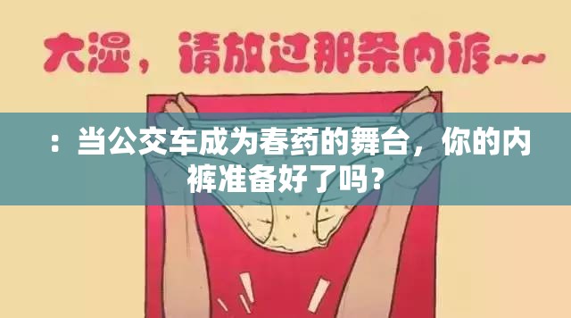 ：当公交车成为春药的舞台，你的内裤准备好了吗？