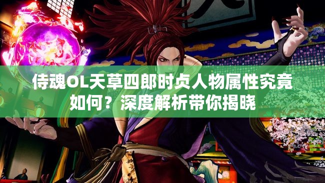 侍魂OL天草四郎时贞人物属性究竟如何？深度解析带你揭晓