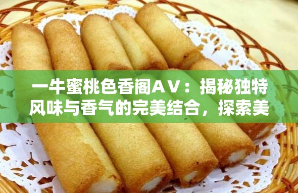 一牛蜜桃色香阁AⅤ：揭秘独特风味与香气的完美结合，探索美食新境界
