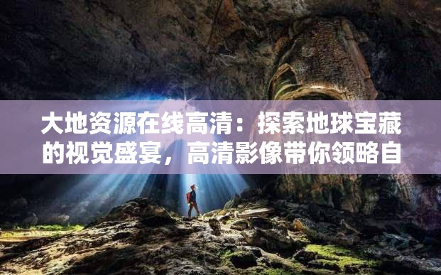 大地资源在线高清：探索地球宝藏的视觉盛宴，高清影像带你领略自然奇观