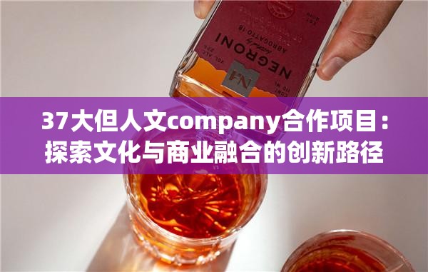37大但人文company合作项目：探索文化与商业融合的创新路径与未来展望