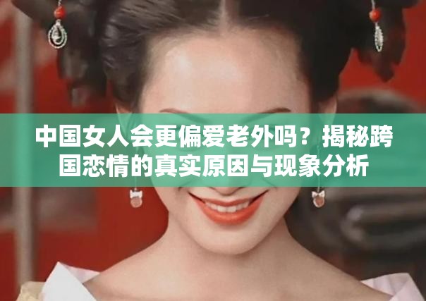 中国女人会更偏爱老外吗？揭秘跨国恋情的真实原因与现象分析