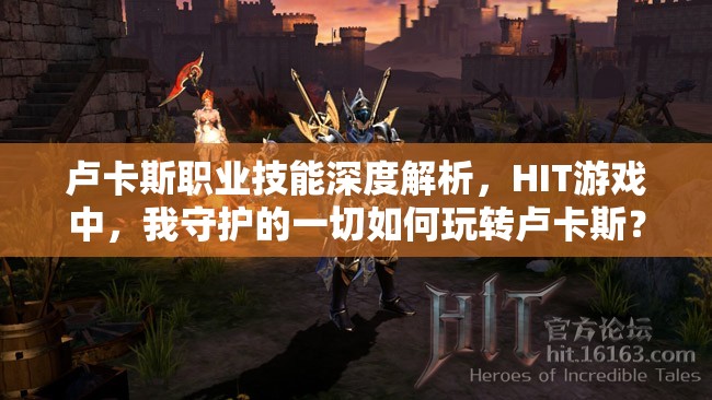 卢卡斯职业技能深度解析，HIT游戏中，我守护的一切如何玩转卢卡斯？