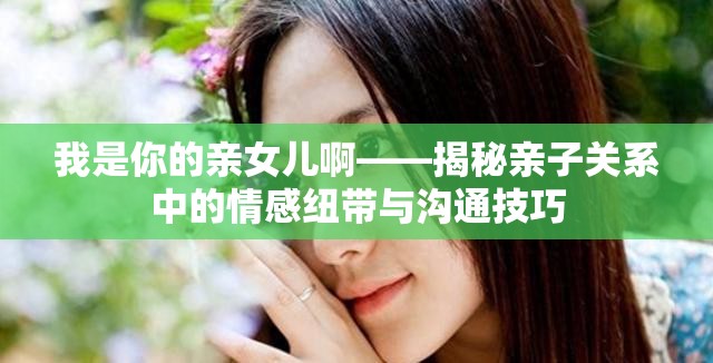 我是你的亲女儿啊——揭秘亲子关系中的情感纽带与沟通技巧