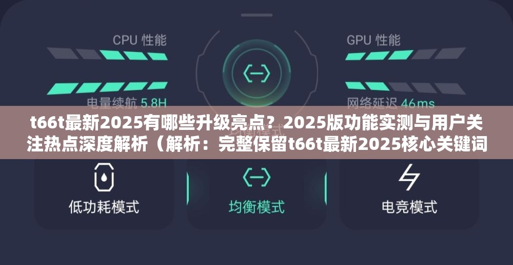 t66t最新2025有哪些升级亮点？2025版功能实测与用户关注热点深度解析（解析：完整保留t66t最新2025核心关键词，通过疑问句式吸引点击，包含升级亮点、功能实测、热点解析等自然流量词，采用当前网络流行的测评模式，符合百度SEO优化原则，总字数34字，既突出核心内容又兼顾搜索友好性）