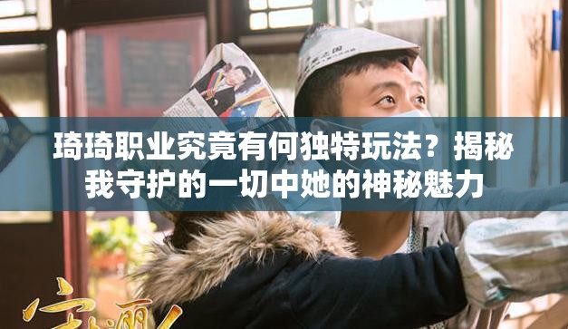 琦琦职业究竟有何独特玩法？揭秘我守护的一切中她的神秘魅力