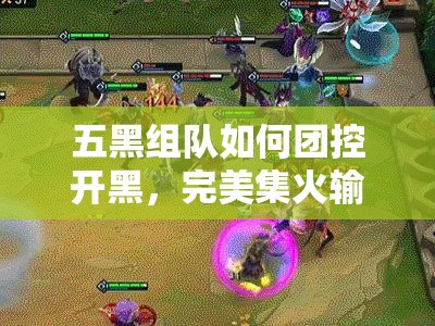 五黑组队如何团控开黑，完美集火输出？阵容搭配推荐揭秘！