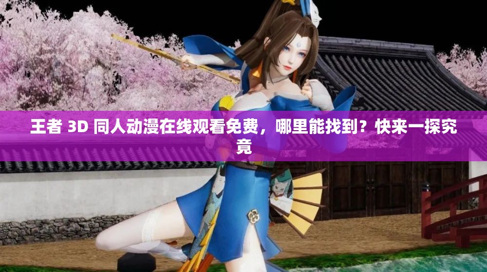 王者 3D 同人动漫在线观看免费，哪里能找到？快来一探究竟