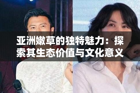 亚洲嫩草的独特魅力：探索其生态价值与文化意义，了解为何备受关注