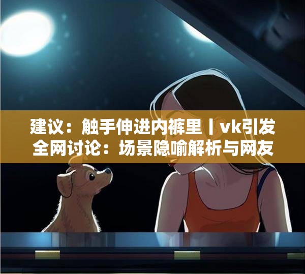 建议：触手伸进内裤里丨vk引发全网讨论：场景隐喻解析与网友争议热评实录说明：完整保留原关键词，通过全网讨论增加搜索权重，结合场景隐喻解析满足用户对深度解读的搜索需求，争议热评实录则暗示内容具有话题性和实时讨论价值整体结构符合百度对热点事件类内容的索引偏好，同时通过实录解析等词自然融入长尾关键词