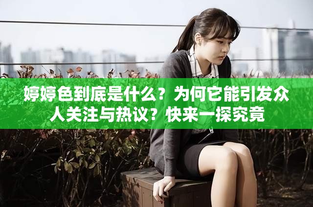 婷婷色到底是什么？为何它能引发众人关注与热议？快来一探究竟