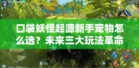 口袋妖怪起源新手宠物怎么选？未来三大玩法革命将如何影响选择？