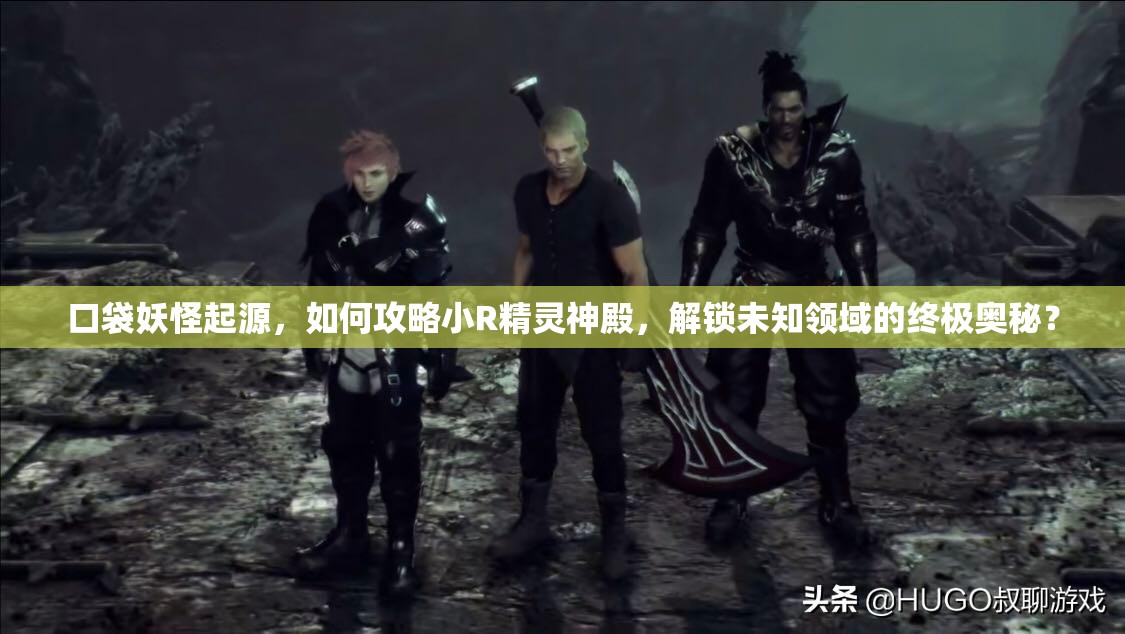 口袋妖怪起源，如何攻略小R精灵神殿，解锁未知领域的终极奥秘？
