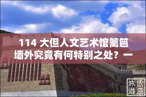 114 大但人文艺术馆篱笆墙外究竟有何特别之处？一起来探索吧