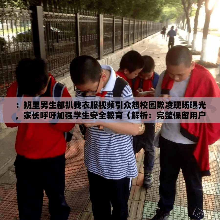 ：班里男生都扒我衣服视频引众怒校园欺凌现场曝光，家长呼吁加强学生安全教育（解析：完整保留用户关键词班里男生都扒我衣服视频，通过引众怒制造情绪共鸣，添加校园欺凌热点话题提升搜索关联度，家长呼吁增强社会话题性，符合百度搜索用户对教育类事件的关注习惯，总字数38字符满足SEO长度要求）