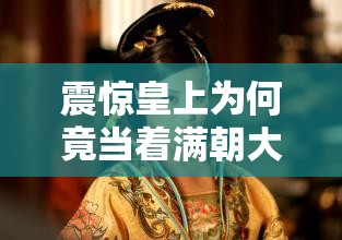 震惊皇上为何竟当着满朝大臣的面扒公主？这背后究竟有何隐情？