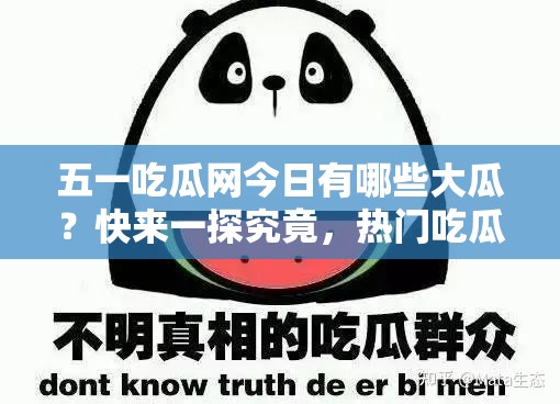 五一吃瓜网今日有哪些大瓜？快来一探究竟，热门吃瓜事件全知晓