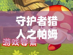 守护者猎人之帕姆比利，如何深度攻略，隐藏秘密等你来揭晓？