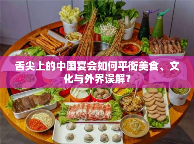 舌尖上的中国宴会如何平衡美食、文化与外界误解？