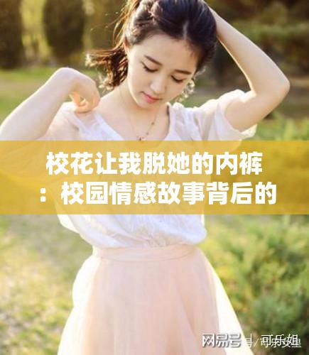 校花让我脱她的内裤：校园情感故事背后的真实心理与社交现象解析