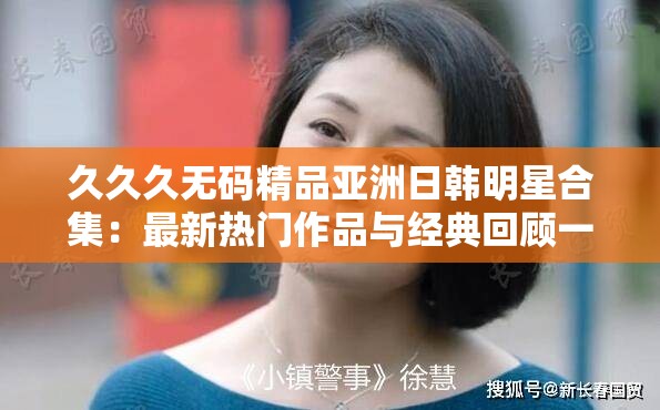 久久久无码精品亚洲日韩明星合集：最新热门作品与经典回顾一览